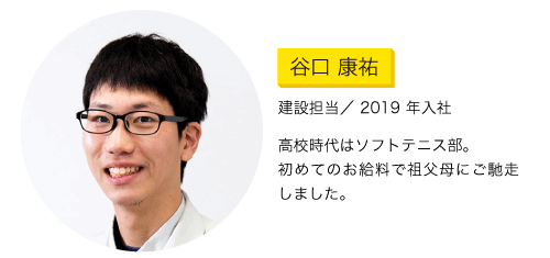 建設担当／ 2019 年入社　高校時代はソフトテニス部。初めてのお給料で祖父母にご馳走しました。